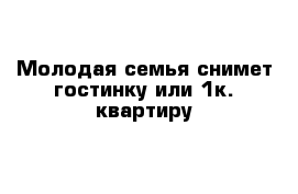 Молодая семья снимет гостинку или 1к. квартиру